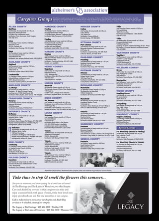 Spring/Summer 20158
ALLEN COUNTY
Bluffton
3rd Monday of every month at 3:30 p.m.
Mennonite Memorial Home
410 West Elm (conference room)
Facilitators:Tricia Herrmann, Emily Koogler,
419-358-1015
Lima
1st Tuesday of every month at 7:00 p.m.
Elmcroft of Lima
2075 N. Eastown Rd.
Facilitator:Amy Fleming, 419-331-2442
Lima
4th Thursday of every month at 2:00 p.m.
Lima Convalescent Home
1650 Allentown Rd.
Facilitators:Amy Jacquay, Melinda Smith, 419-224-9741
ASHLAND COUNTY
Ashland
3rd Thursday of every month at 7:00 p.m.
Brethren Care Village
2000 Center St.
Facilitator: Kristine Gale, 419-522-5050
Loudonville
1st Tuesday of every month at 2:00 p.m.
Colonial Manor, conference room
747 S. Mount Vernon Ave.
Facilitator: Rachel Cammuse, 419-994-4191
AUGLAIZE COUNTY
St. Mary’s
4th Thursday of every month at 1:00 p.m.
Otterbein - St. Mary’s Campus Center
meeting room, 11230 State Route 364
Facilitators:Tiffany Burden, Jamie Goecke, 419-394-2366
CRAWFORD COUNTY
Bucyrus
3rd Tuesday of every month at 6:00 p.m.
Altercare of Bucyrus
1929 Whetstone
Facilitator:Tessa Clark, 419-562-7644
DEFIANCE COUNTY
Defiance
1st Thursday of every month at 1:30 p.m.
Defiance Senior Center
140 East Broadway
Facilitators: Karen Haaser, Pat Wagner, 419-782-3257.
Respite and transportation is available with prior
arrangements, please call if needed.
Defiance
3rd Monday of every month at 6:00 p.m.
Defiance Senior Center
140 East Broadway
Facilitator: Pat Wagner, 419 782-3257
Respite and transportation is available with prior
arrangements, please call ahead.
ERIE COUNTY
Sandusky
1st Tuesday of every month at 9:30 a.m.
St. Stephen United Church of Christ
905 E. Perkins Ave.
Facilitators: Holly Patsch,
Jane Windisch, 419 -624-1171
FULTON COUNTY
Swanton
Last Tuesday of every month at 3:00 p.m.
Swanton Health Care and Retirement Center
214 S. Munson Rd.
Facilitator: Chris Cremean, 419-825-1145
HANCOCK COUNTY
Findlay
4th Friday of every month at 9:00 a.m.
Birchaven Retirement Village
15100 Birchaven (Wenner Conference Room)
Facilitator: Mike Thompson, 419-425-3233
Findlay
2nd Wednesday of every month at 6:30 p.m.
Birchaven Condo Club House
7113 Eastern Woods Pkwy.
(on the right past Village)
Facilitator: Linda Pollitz 419-227-9700
HARDIN COUNTY
Kenton
3rd Thursday of every month at 2:00 p.m.
Wilkinson-McVitty-Berlien Sr. Day Care Center
100 Memorial Ave.
Facilitator: Cherylene Kissling, 419-673-1482
Respite care available.
HENRY COUNTY
Napoleon
2nd Tuesday of every month at 6:30 p.m.
Riverview Terrace
120 E. Maumee Ave.
Facilitators: Mary Beth Royal and Cathy Mohr,
419-653-4507
Transportation is available.
HURON COUNTY
Norwalk
4th Tuesday of every month at 3:30 p.m.
The Carriage House of Fisher-Titus Medical Center
175 Shady Ln.
Garden Level, Carriage House entrance
Facilitator: Stephanie Whitt, 419 660-2681
KNOX COUNTY
Mt. Vernon
2nd Tuesday of every month at 6:30 p.m.
Brookdale, formerly Emeritus at HillenVale
1615 Yauger Rd.
Facilitators: Joyce Thomas, 614 570-5379,
Debbie McLarnan, 740-393-0608, call after 2 p.m.
LUCAS COUNTY
Maumee
2nd Saturday of every month at 1:30 p.m.
Scrambler Marie’s
570 Dussel Dr.
Facilitators: Kathi Allen & Sue Blevins,
419-385-3958. Respite is available.
Complimentary lunch is provided by
Foundation Park Alzheimer’s Care Center.
Toledo
3rd Wednesday of every month at 6:00 p.m.
Alzheimer’s Association
2500 N. Reynolds Rd.
Facilitator: Beth Wong, 419-537-1999
Toledo
3rd Thursday of every month at 10:00 a.m.
Alzheimer’s Association
2500 N. Reynolds Rd.
Facilitator: Bob Hausch, 419-537-1999
Respite available. Call facilitator.
Toledo
4th Thursday of every month at 1:00 p.m.
Parkcliffe Community, Building #2,
4226 Parkcliffe Ln.
Facilitator: Chris Mills, 419-381-9447
Light refreshments provided.
MERCER COUNTY
Celina
2nd Tuesday of every month at 2:00 p.m.
Celina Manor
1001 Myers Rd.
Facilitators:Yvonne Miller &
Brenda Hoying, 419-586-6645
OTTAWA COUNTY
Port Clinton
2nd Monday of every month at 9:00 a.m.
Magruder Hospital Conference Room
615 Fulton St.
Facilitators: Jody Strickling, 330-309-3525
& Marian Blevins, 419-656-8197
PAULDING COUNTY
Paulding
2nd Wednesday of every month at 1:00 p.m.
Paulding County Senior Center
401 East Jackson
Facilitator: Rita Gross, 419-770-0355
PUTNAM COUNTY
Ottawa
2nd Wednesday of every month at 2:00 p.m.
Ottawa Senior Center
1035 East Third St.
Facilitator: Linda Pollitz, 419-227-9700,
& Judy Kahle, 419-523-4121
RICHLAND COUNTY
Mansfield
1st Monday of every month at 7:00 p.m.
The Waterford at Mansfield
1296 S.Trimble Rd.
Facilitator: Jill VonHaase 419-961-8521
Mansfield
4th Monday of every month at 1:00 p.m.
Providence Baptist Church
112 W. 6th St.
Facilitators: Mary McDonald, 419-524-9032 or
419-522-3699,Ann Bishop, 419-526-0877
Ontario
3rd Thursday of every month at 1:00 p.m.
Alzheimer’s Association
Hawkins Corner
2131 Park Ave.West
Facilitator: Kristine Gale 419-522-5050
SANDUSKY COUNTY
Fremont
2nd Wednesday of every month at 6:00 p.m.
Memorial Hospital
715 South Taft Ave.
(Take elevator to 1st floor; Chestnut Cafe, dining room A)
Facilitator: Cheryl Miller, Jo Ellen Price, 419-332-2589
SENECA COUNTY
Fostoria
3rd Friday of every month at 9:00 a.m.
Good Shepherd Home
725 Columbus Ave.
Facilitator: Kathy Theis, 419-937-1801
Tiffin
2nd Thursday of every month at 7:00 p.m.
St. Francis Home
182 St. Francis Ave.
Facilitator: Rachel Fabrizio, Cathy Buskirk
419-447-2723
Tiffin
4th Wednesday of every month at 2:00 pm.
Elmwood Assisted Living
545 Washington St.
(parking: on street or behind building off of E. Perry)
Facilitators: Christine Weickert and Maria Browne,
419-447-6885
VAN WERT COUNTY
Van Wert
3rd Thursday of every month at 2:00 p.m.
Van Wert County Hospital
(conference room B)
1250 S.Washington St.
Facilitator: Linda Pollitz 419-277-9700
WILLIAMS COUNTY
Bryan
2nd Tuesday of every month at 7:00 p.m.
First Presbyterian Church
506 Oxford Dr.
Facilitator: Donna Sprow, 419-636-3962
Montpelier
Last Monday of every month at 9:30 a.m.
Montpelier Senior Center
325 North Jonesville St.
Facilitator: Sarah Hahn, 419-636-5071
WOOD COUNTY
Bowling Green
2nd Monday of every month at 2:30 p.m.
BG Senior Center
305 N. Main St.
Facilitator: Linda Pollitz, 419-537-1999
Perrysburg
2nd Tuesday of every month at 7:00 p.m.
Way Public Library
101 E. Indiana Ave.
Facilitator: Lynn Ritter, 419-537-1999
WYANDOT COUNTY
Upper Sandusky
3rd Tuesday of every month at 4:00 p.m.
Fairhaven Community
850 Marseilles Ave.
Facilitator: Sandra Vent,419-294-5787
Facilitator: Sandra Vent, 419 294-5787
For Men Only (Meets in Findlay)
3rd Monday of every month at 6:30 p.m.
First Lutheran Church
109 E. Lincoln St.
Facilitator: Mike Thompson, 419-425-3233
For Men Only (Meets in Toledo)
1st Thursday of every month at 6:30 p.m.
Alzheimer’s Association
2500 North Reynolds Rd.
Facilitator: Bob Hausch, 419-537-1999
Caregiver GroupsThe following caregiver groups are sponsored by the Alzheimer’s Association, Northwest Ohio Chapter.These caregiver groups are free and open to the public.
Registration is not required. However, it is suggested that you contact the facilitator of the group you plan to attend for the first time to confirm the time, place and
date of the meeting. For more information on caregiver groups or other programs of the Alzheimer’s Association, Northwest Ohio Chapter, call 1-800-272-3900.
NEW
Are you or someone you know caring for a loved one at home?
Care and Adult Day services so that caregivers can relax and
enjoy a summer break with peace of mind, while their loved ones
Call us today to learn more about our Respite and Adult Day
services or to schedule a tour of our campus.
Take time to stop & smell the flowers this summer...
Alzheimer’s Association, Northwest Ohio Chapter, does not endorse any product or service herein.
 