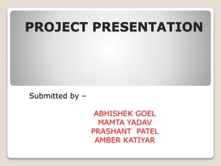 PROJECT PRESENTATION
Submitted by –
ABHISHEK GOEL
MAMTA YADAV
PRASHANT PATEL
AMBER KATIYAR
 