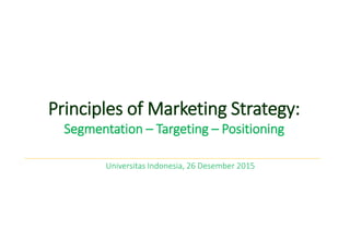 Principles of Marketing Strategy:
Segmentation – Targeting – Positioning
Universitas Indonesia, 26 Desember 2015
 