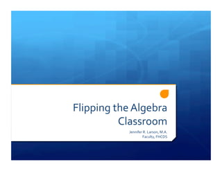 Flipping	
  the	
  Algebra	
  
Classroom	
  
Jennifer	
  R.	
  Larson,	
  M.A.	
  
Faculty,	
  FHCDS	
  
 