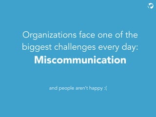 Organizations face one of the
biggest challenges every day:
Miscommunication
and people aren’t happy :(
 