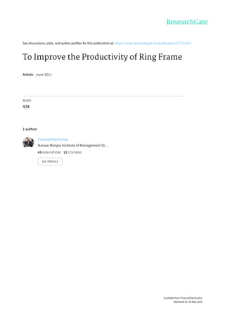 See	discussions,	stats,	and	author	profiles	for	this	publication	at:	https://www.researchgate.net/publication/277716372
To	Improve	the	Productivity	of	Ring	Frame
Article	·	June	2011
READS
434
1	author:
Pramod	Raichurkar
Narsee	Monjee	Institute	of	Management	St…
43	PUBLICATIONS			13	CITATIONS			
SEE	PROFILE
Available	from:	Pramod	Raichurkar
Retrieved	on:	26	May	2016
 