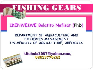FISHING GEARS
IKENWEIWE Bolatito Nafisat (PhD)
DEPARTMENT OF AQUACULTURE AND
FISHERIES MANAGEMENT
UNIVERSITY OF AGRICULTURE, ABEOKUTA

titobola2007@yahoo.com,
08033770265

 