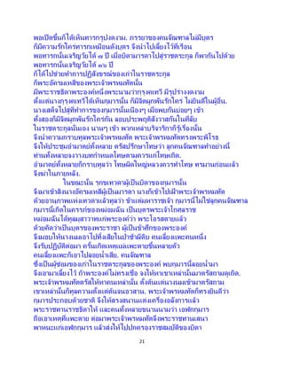 21
พอเปิดขึ้นก็ได้เห็นทารกรูปงดงาม. ภรรยาของคนจัณฑาลไม่มีบุตร
ก็มีความรักใคร่ทารกเหมือนดังบุตร จึงนาไปเลี้ยงไว้ที่เรือน
พอทารกนั้นเจริญวัยได้ ๗ ปี เมื่อบิดามารดาไปสู่ราชตระกูล ก็พากันไปด้วย
พอทารกนั้นเจริญวัยได้ ๑๖ ปี
ก็ได้ไปช่วยทาการปฏิสังขรณ์ของเก่าในราชตระกูล
ก็พระอัครมเหสีของพระเจ้าพรหมทัตนั้น
มีพระราชธิดาพระองค์หนึ่งพระนามว่ากุรุงคเทวี มีรูปร่างงดงาม
ตั้งแต่นางกุรุงคเทวีได้เห็นกุมารนั้น ก็มีจิตผูกพันรักใคร่ ไม่ยินดีในผู้อื่น.
นางเสด็จไปสู่ที่ทาการของกุมารนั้นเนืองๆ เมื่อพบกันบ่อยๆ เข้า
ทั้งสองก็มีจิตผูกพันรักใคร่กัน ลอบประพฤติสังวาสกันในที่ลับ
ในราชตระกูลนั่นเอง นานๆ เข้า พวกเหล่าบริจาริกาก็รู้เรื่องนั้น
จึงนาความกราบทูลพระเจ้าพรหมทัต พระเจ้าพรหมทัตทรงพระพิโรธ
จึงให้ประชุมอามาตย์ทั้งหลาย ตรัสปรึกษาโทษว่า ลูกคนจัณฑาลทาอย่างนี้
ท่านทั้งหลายจงวางบทกาหนดโทษตามควรแก่โทษเถิด.
อามาตย์ทั้งหลายก็กราบทูลว่า โทษผิดใหญ่หลวงควรทาโทษ ทรมานก่อนแล้ว
จึงฆ่าในภายหลัง.
ในขณะนั้น รุกขเทวดาผู้เป็นบิดาของกุมารนั้น
จึงมาเข้าสิงนางอัครมเหสีผู้เป็นมารดา นางก็เข้าไปเฝ้ าพระเจ้าพรหมทัต
ด้วยอานุภาพแห่งเทวดาแล้วทูลว่า ข้าแต่มหาราชเจ้า กุมารนี้ไม่ใช่ลูกคนจัณฑาล
กุมารนี้เกิดในครรภ์ของหม่อมฉัน เป็ นบุตรพระเจ้าโกศลราช
หม่อมฉันได้ทูลมุสาวาทแก่พระองค์ว่า พระโอรสตายแล้ว
ด้วยคิดว่าเป็นบุตรของพระราชา ผู้เป็นข้าศึกของพระองค์
จึงมอบให้นางนมเอาไปทิ้งเสียในป่าช้าผีดิบ คนเลี้ยงแพะคนหนึ่ง
จึงรับปฏิบัติต่อมา ครั้นเกิดเหตุแม่แพะตายขึ้นหลายตัว
คนเลี้ยงแพะก็เอาไปลอยน้าเสีย. คนจัณฑาล
ซึ่งเป็ นผู้ซ่อมของเก่าในราชตระกูลของพระองค์ พบกุมารนี้ลอยน้ามา
จึงเอามาเลี้ยงไว้ ถ้าพระองค์ไม่ทรงเชื่อ จงให้หาเขาเหล่านั้นมาตรัสถามดูเถิด.
พระเจ้าพรหมทัตตรัสให้หาคนเหล่านั้น ตั้งต้นแต่นางนมเข้ามาตรัสถาม
เขาเหล่านั้นก็ทูลความตั้งแต่ต้นจนอวสาน. พระเจ้าพรหมทัตก็ทรงยินดีว่า
กุมารประกอบด้วยชาติ จึงให้สรงสนานแต่งเครื่องอลังการแล้ว
พระราชทานราชธิดาให้ และคนทั้งหลายขนานนามว่า เอฬกกุมาร
ถือเอาเหตุที่แพะตาย ต่อมาพระเจ้าพรหมทัตจึงพระราชทานเสนา
พาหนะแก่เอฬกกุมาร แล้วส่งให้ไปปกครองราชสมบัติของบิดา
 