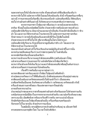 3
ขอพวกท่านจงให้น้านี้แก่พวกเราเถิด ทั้งสองฝ่ายต่างก็ขึ้นเสียงเถียงกันว่า
พวกเราจักไม่ให้ แม้พวกเราก็จักไม่ยอมให้เหมือนกัน ดังนี้ ครั้นพูดกันมากขึ้นๆ
อย่างนี้ กรรมกรคนหนึ่งก็ลุกขึ้น ตีเอาคนหนึ่งเข้า แม้คนที่ถูกตีนั้น ก็ตีคนอื่นๆ
ต่อไป ต่างฝ่ายต่างตีกันอย่างนี้ ก็เกิดทะเลาะกระทบชาติแห่งราชตระกูล
พวกกรรมกรชาวโกลิยะกล่าวขึ้นก่อนว่า พวกมึงจงพาพวกเด็กๆ
สากิยะ ซึ่งอยู่ในเมืองกบิลพัสดุ์ไปเถิด อ้ายพวกสังวาสกับน้องสาวของตัวเอง
เหมือนสัตว์เดียรัจฉาน มีหมาบ้านและหมาป่าเป็นต้น ถึงจะมีกาลังเป็ นต้นว่า ช้าง
ม้า โล่ และอาวุธ ก็จักกระทาอะไรแก่พวกกูได้ แม้พวกกรรมกรชาวสากิยะ
ก็กล่าวตอบว่า พวกมึงก็เหมือนกันจงพาเด็กขี้เรื้อนไปเสียในบัดนี้
อ้ายพวกอนาถาหาที่ไปไม่ได้ เที่ยวอาศัยอยู่ในโพรงไม้กระเบา
เหมือนสัตว์เดียรัจฉาน ถึงจะมีโยธาหาญเป็นต้นว่าช้าง ม้า โล่และอาวุธ
ก็จักกระทาอะไรแก่พวกกูได้
ชนเหล่านั้นต่างฝ่ายต่างก็ไปร้องเรียนอามาตย์ผู้เป็นเจ้าหน้าที่ในการนั้น
พวกอามาตย์จึงเสนอเรื่องราวแก่ราชตระกูลต่อไป ในลาดับนั้น
พวกกษัตริย์สากิยะทั้งหลายจึงตรัสว่า
พวกเราจะสาแดงเรี่ยวแรงและกาลังของคนที่สังวาสกับน้องสาวให้ดู
แล้วตระเตรียมการรบยกออกไป แม้กษัตริย์พวกโกลิยะก็ตรัสว่า
พวกเราก็จะสาแดงให้เห็นเรี่ยวแรงและกาลังของคนที่อาศัยอยู่ในต้นกระเบา
แล้วตระเตรียมการรบยกออกไปเหมือนกัน.
เรื่องที่วิวาทกันนี้บางอาจารย์กล่าวว่า
พวกทาสีของชาวสากิยะและชาวโกลิยะไปสู่แม่น้าเพื่อตักน้า
ต่างปลดเอาเทริดลงวางไว้ที่พื้นดินแล้ว นั่งพักผ่อนสนทนากันอยู่อย่างสบาย
ทาสีคนหนึ่งหยิบเอาเทริดของคนหนึ่งไปด้วยเข้าใจว่า เป็ นของตน
อาศัยเทริดนั้นเป็ นเหตุ จึงเกิดทะเลาะกันขึ้นว่า เทริดของกู เทริดของมึง ดังนี้
ครั้นแล้วชนชาวนครทั้งสอง เริ่มแต่ทาสกรรมกรโดยลาดับ
มาจนถึงเสวกนายบ้าน
อามาตย์อุปราชและพระราชาทั้งหมดต่างฝ่ายต่างก็เตรียมออกไปทาสงครามกัน
แต่นัยก่อนจากนัยนี้มีมาในอรรถกถามากแห่งด้วยกัน และรูปเครื่องก็เหมาะสม
เพราะฉะนั้น บัณฑิตจึงควรถือเอาเรื่องที่วิวาทกัน เพราะแย่งน้านั้นแล
ก็กษัตริย์สากิยะและโกลิยะทั้งสองฝ่ายนั้น ครั้นเตรียมรบพร้อมแล้ว
ก็ยกออกไปในเวลาเย็น ด้วยประการฉะนี้แล.
ในสมัยนั้น พระผู้มีพระภาคเจ้าเสด็จประทับอยู่ ณ เมืองสาวัตถี
ทรงทอดพระเนตรดูสัตวโลก ในเวลาใกล้รุ่งทีเดียว
 