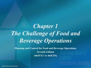 Chapter 1
                The Challenge of Food and
                  Beverage Operations
                       Planning and Control for Food and Beverage Operations
                                          Seventh Edition
                                       (464TXT or 464CIN)



© 2009, Educational Institute
 
