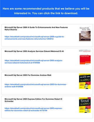 Here are some recommended products that we believe you will be
interested in. You can click the link to download.
Microsoft Sql Server 2000 A Guide To Enhancements And New Features
Rahul Sharma
https://ebookbell.com/product/microsoft-sql-server-2000-a-guide-to-
enhancements-and-new-features-rahul-sharma-1265012
Microsoft Sql Server 2005 Analysis Services Edward Melomed Et Al
https://ebookbell.com/product/microsoft-sql-server-2005-analysis-
services-edward-melomed-et-al-4104566
Microsoft Sql Server 2005 For Dummies Andrew Watt
https://ebookbell.com/product/microsoft-sql-server-2005-for-dummies-
andrew-watt-4104568
Microsoft Sql Server 2005 Express Edition For Dummies Robert D
Schneider
https://ebookbell.com/product/microsoft-sql-server-2005-express-
edition-for-dummies-robert-d-schneider-4110794
 
