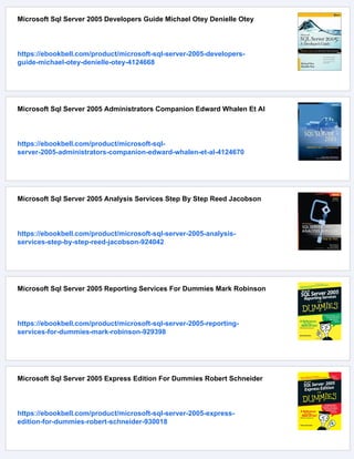 Microsoft Sql Server 2005 Developers Guide Michael Otey Denielle Otey
https://ebookbell.com/product/microsoft-sql-server-2005-developers-
guide-michael-otey-denielle-otey-4124668
Microsoft Sql Server 2005 Administrators Companion Edward Whalen Et Al
https://ebookbell.com/product/microsoft-sql-
server-2005-administrators-companion-edward-whalen-et-al-4124670
Microsoft Sql Server 2005 Analysis Services Step By Step Reed Jacobson
https://ebookbell.com/product/microsoft-sql-server-2005-analysis-
services-step-by-step-reed-jacobson-924042
Microsoft Sql Server 2005 Reporting Services For Dummies Mark Robinson
https://ebookbell.com/product/microsoft-sql-server-2005-reporting-
services-for-dummies-mark-robinson-929398
Microsoft Sql Server 2005 Express Edition For Dummies Robert Schneider
https://ebookbell.com/product/microsoft-sql-server-2005-express-
edition-for-dummies-robert-schneider-930018
 