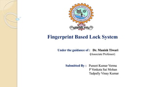 Under the guidance of : Dr. Manish Tiwari
(Associate Professor)
Submitted By : Puneet Kumar Verma
P Venkata Sai Mohan
Tadpally Vinay Kumar
Fingerprint Based Lock System
 