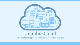 OmnibusCloud
Let’s build the biggest supercomputer in a history together
 