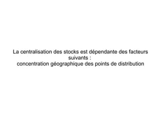 La centralisation des stocks est dépendante des facteurs
suivants :
concentration géographique des points de distribution
 