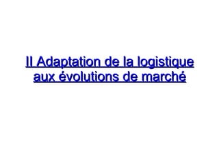 II Adaptation de la logistique
II Adaptation de la logistique
aux évolutions de marché
aux évolutions de marché
 