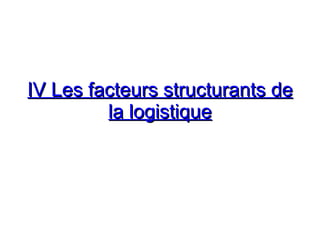 IV Les facteurs structurants de
IV Les facteurs structurants de
la logistique
la logistique
 