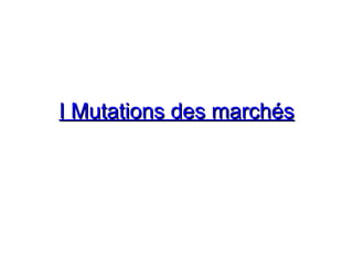 I Mutations des marchés
I Mutations des marchés
 
