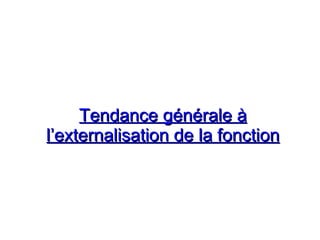 Tendance générale à
Tendance générale à
l’externalisation de la fonction
l’externalisation de la fonction
 