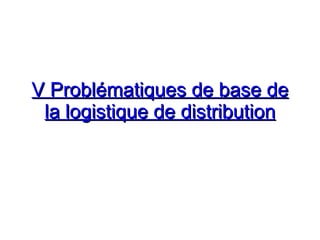 V Problématiques de base de
V Problématiques de base de
la logistique de distribution
la logistique de distribution
 
