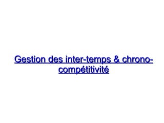 Gestion des inter-temps & chrono-
Gestion des inter-temps & chrono-
compétitivité
compétitivité
 