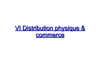 VI Distribution physique &
VI Distribution physique &
commerce
commerce
 