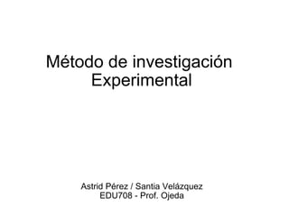Método de investigación  Experimental Astrid Pérez / Santia Velázquez EDU708 - Prof. Ojeda 