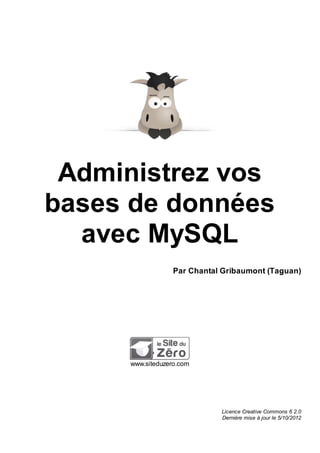 Administrez vos
bases de données
avec MySQL
Par Chantal Gribaumont (Taguan)
www.siteduzero.com
Licence Creative Commons 6 2.0
Dernière mise à jour le 5/10/2012
 
