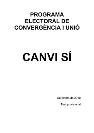 PROGRAMA
   ELECTORAL DE
CONVERGÈNCIA I UNIÓ




  CANVI SÍ


            Setembre de 2010

              Text provisional
 