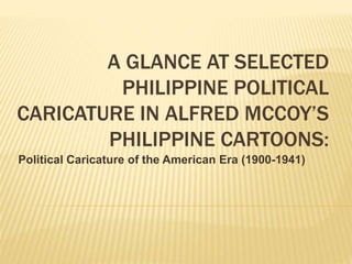 A GLANCE AT SELECTED
PHILIPPINE POLITICAL
CARICATURE IN ALFRED MCCOY’S
PHILIPPINE CARTOONS:
Political Caricature of the American Era (1900-1941)
 