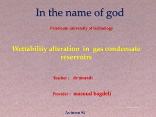 Petroleum university of technology
Teacher : dr moradi
Provider : masoud bagdeli
In the name of god
Wettability alteration in gas condensate
reservoirs
Autumn 94
 