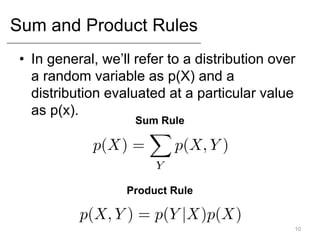 Sum and Product Rules
• In general, we’ll refer to a distribution over
a random variable as p(X) and a
distribution evaluated at a particular value
as p(x).
10
Sum Rule
Product Rule
 