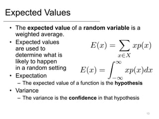 Expected Values
• The expected value of a random variable is a
weighted average.
• Expected values
are used to
determine what is
likely to happen
in a random setting
• Expectation
– The expected value of a function is the hypothesis
• Variance
– The variance is the confidence in that hypothesis
13
 
