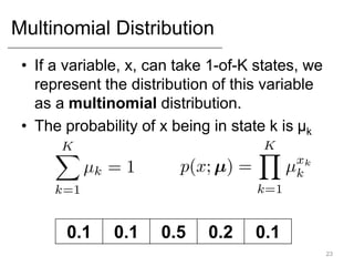 Multinomial Distribution
• If a variable, x, can take 1-of-K states, we
represent the distribution of this variable
as a multinomial distribution.
• The probability of x being in state k is μk
23
0.1 0.1 0.5 0.2 0.1
 