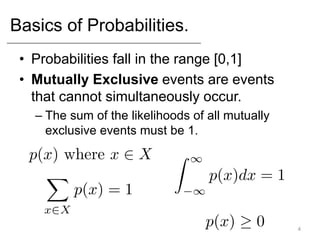 Basics of Probabilities.
• Probabilities fall in the range [0,1]
• Mutually Exclusive events are events
that cannot simultaneously occur.
– The sum of the likelihoods of all mutually
exclusive events must be 1.
4
 