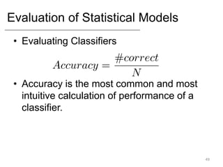 Evaluation of Statistical Models
• Evaluating Classifiers
• Accuracy is the most common and most
intuitive calculation of performance of a
classifier.
49
 