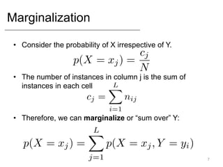 Marginalization
7
• Consider the probability of X irrespective of Y.
• The number of instances in column j is the sum of
instances in each cell
• Therefore, we can marginalize or “sum over” Y:
 