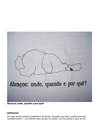 Abraços: onde, quando e por quê?
Ambientes
Um lugar bonito valoriza a experiência de abraçar. Qualquer que seja o cenário que você
considere bonito — um caminho cheio de paz, no campo, num dia quente e claro, ou um
 