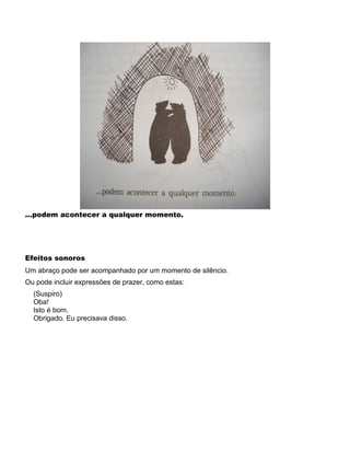 ...podem acontecer a qualquer momento.
Efeitos sonoros
Um abraço pode ser acompanhado por um momento de silêncio.
Ou pode incluir expressões de prazer, como estas:
(Suspiro)
Oba!
Isto é bom.
Obrigado. Eu precisava disso.
 