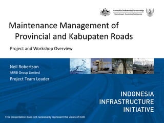 Maintenance Management of
    Provincial and Kabupaten Roads
    Project and Workshop Overview


    Neil Robertson
    ARRB Group Limited
    Project Team Leader




This presentation does not necessarily represent the views of IndII
 