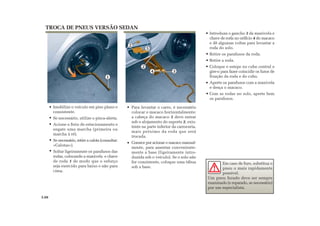 1
4
2
2
5
3
Introduza o gancho 3 da manivela e
chave de roda no orifício 4 do macaco
e dê algumas voltas para levantar a
roda do solo.
Retire os parafusos da roda.
Retire a roda.
Coloque o estepe no cubo central e
gire-o para fazer coincidir os furos de
fixação da roda e do cubo.
Aperte os parafusos com a manivela
e desça o macaco.
Com as rodas no solo, aperte bem
os parafusos.
TROCA DE PNEUS VERSÃO SEDAN
Imobilize o veículo em piso plano e
consistente.
Se necessário, utilize o pisca-alerta.
Acione o freio de estacionamento e
engate uma marcha (primeira ou
marcha à ré).
Se necessário, retire a calota (consultar:
«Calotas»).
Soltar ligeiramente os parafusos das
rodas, colocando a manivela e chave
de roda 1 de modo que o esforço
seja exercido para baixo e não para
cima.
Para levantar o carro, é necessário
colocar o macaco horizontalmente:
a cabeça do macaco 5 deve entrar
sob o alojamento do suporte 2, exis-
tente na parte inferior da carroceria,
mais próximo da roda que será
trocada.
Comece por acionar o macaco manual-
mente, para assentar conveniente-
mente a base (ligeiramente intro-
duzida sob o veículo). Se o solo não
for consistente, coloque uma tábua
sob a base.
Em caso de furo, substitua o
pneu o mais rapidamente
possível.
Um pneu furado deve ser sempre
examinado (e reparado, se necessário)
por um especialista.
5.08
 