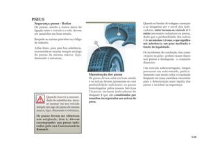 2
1
Quando as bandas de rodagem começam
a se desgastar até o nível dos indi-
cadores, estes tornam-se visíveis 2: é
então necessário substituir os pneus,
dado que a profundidade dos sulcos
é de no máximo 1,6 mm, o que significa
má aderência em piso molhado e
limite de legalidade.
Os incidentes de condução, tais como
«toques na guia», podem causar danos
nos pneus e desregular o conjunto
dianteiro.
Um veículo sobrecarregado, longos
percursos em auto-estrada, particu-
larmente com muito calor, e condução
freqüente em maus caminhos concorrem
para a deterioração mais rápida dos
pneus e incidem na segurança.
Manutenção dos pneus
Os pneus devem estar em bom estado
e os sulcos devem apresentar-se com
profundidade suficiente; os pneus
homologados pelos nossos Serviços
Técnicos incluem indicadores de
desgaste 1 que são constituídos por
ressaltos incorporados aos sulcos do
pneu.
Segurança pneus - Rodas
Os pneus, sendo o único meio de
ligação entre o veículo e o solo, devem
ser mantidos em bom estado.
Respeite as normas previstas no código
de trânsito.
Além disso, para uma boa aderência,
recomenda-se montar sempre um jogo
de pneus da mesma marca, tipo,
dimensão e estrutura.
PNEUS
5.09
Quando houver a necessi-
dade de substítui-los, deve-
se montar em seu veículo
sempre um jogo de pneus da mesma
marca, tipo, dimensão e estrutura.
Os pneus devem ser idênticos
aos originais, isto é, devem
corresponder aos pneus indi-
cados pelo sua Concessionária
Renault.
 