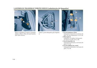 1
1
2
3
45
6
LANTERNAS TRASEIRAS VERSÃO SEDAN (substituição de lâmpadas)
3 Luz de lanterna e freio
Lâmpada de baioneta em forma de
pêra, de dois filamentos, P 21/5 W.
4 Pisca-piscas
Lâmpada cor âmbar, de baioneta,
em forma de pêra, PY 21 W.
5 Luz de marcha à ré
Lâmpada de baioneta, em forma de
pêra, P 21 W.
6 Luz de neblina (ou vazio)
Lâmpada de baioneta, em forma de
pêra, P 21 W.
Libere o porta-lâmpadas pela lingüeta
2.
Retire os parafusos 1, remova a proteção
plástica e libere o bloco de luzes traseiras
pelo lado externo.
5.16
 