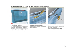 1
2 3
Retire a lente 3 do porta-lâmpada para
ter acesso à lâmpada.
Tipo de lâmpada: tubular 10 W.
LUZES TRASEIRAS VERSÃO HATCH (substituição de lâmpadas)
Terceira luz de freio 1
A terceira luz de freio é constituída
por uma barra luminosa específica.
Qualquer reparo deverá ser executado
pelo seu Concessionário Renault.
Luzes da placa de licença
Libere o porta-lâmpada 2 (com uma
chave de fenda).
5.17
 