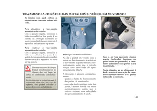 Somente em caso de choque
frontal, simultaneamente ao
disparo dos «air bags», as
portas se destravarão automatica-
mente.
Ao circular com as portas travadas, é
importante saber que, em caso de
urgência, isso poderá dificultar o
acesso do socorro ao habitáculo.
1
Princípio de funcionamento
Ao dar a partida do veículo com o
motor em funcionamento, e ao iniciar
o movimento as portas travam auto-
maticamente assim que o veículo
atingir uma velocidade de apro-
ximadamente 6 km/h.
A liberação é acionada automatica-
mente:
- quando o botão de destravamento
das portas 1 é pressionado;
- caso seja aberta qualquer uma das
portas, a mesma voltará a se travar
automaticamente assim que o
veículo alcançar uma velocidade
de aproximadamente 6 km/h.
TRAVAMENTO AUTOMÁTICO DAS PORTAS COM O VEÍCULO EM MOVIMENTO
As versões com pack elétrico já
encontram-se com este sistema ati-
vado.
Para desativar o travamento
automático do veículo:
Com a ignição ligada, pressione o
botão-trava-elétrica das portas 1 no
sentido da liberação (contrário ao
ponto vermelho) durante cerca de 5
segundos, até ouvir um bip sonoro.
Para reativar o travamento
automático do veículo:
Com a ignição ligada, pressione o
botão-trava-elétrica das portas 1 no
sentido do travamento (ponto vermelho)
durante cerca de 5 segundos, até ouvir
um bip sonoro.
1.05
Caso o air bag apresente alguma
avaria (indicador luminoso no
painel aceso ou piscando), o trava-
mento automático das portas ficará
desabilitado.
Nesta situação, ao se ultrapassar 6
km/h, ocorrerá uma ação de trava-
mento/destravamento das portas
indicando a anomalia.
1
 