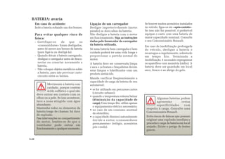 5.22
Movimente a bateria com
cuidado, porque contém
ácido sulfúrico o qual não
deve entrar em contato com os
olhos ou a pele. Se isso acontecer,
lave a zona atingida com água
abundante.
Mantenha todos os elementos da
bateria longe de chamas: há risco
de explosão.
Nas intervenções no compartimento
do motor, lembre-se de que o
ventilador pode entrar em
funcionamento a qualquer momento.
Em caso de acidente:
Isole a bateria soltando um dos bornes.
Para evitar qualquer risco de
faísca:
- Certifique-se de que os
«consumidores» foram desligados,
antes de mexer nos bornes da bateria
(para ligá-la ou desligá-la).
- Quando deixar a bateria carregando,
desligue o carregador antes de desco-
nectar ou conectar novamente a
bateria.
- Não coloque objetos metálicos sobre
a bateria, para não provocar curto-
circuito entre os bornes.
Ligação de um carregador
Desligue impreterivelmente (motor
parado) os dois cabos da bateria.
Não desligue a bateria com o motor
em funcionamento. Siga as instruções
dadas pelo fornecedor do carregador
da bateria utilizada.
Só uma bateria bem carregada e bem
cuidada poderá ter uma vida longa e
proporcionar a partida normal do
motor.
A bateria deve ser conservada limpa
e seca e os bornes e braçadeiras devem
estar limpos e lubrificados com um
produto antiácido.
Mande verificar freqüentemente a
capacidade de carga da bateria do seu
automóvel:
• se for utilizado em percursos curtos
(circuito urbano);
• quando a temperatura externa baixar
(diminuição da capacidade de
carga). Com tempo frio, utilize apenas
o equipamento elétrico necessário;
• no caso de um consumo anormal
de eletrólito;
• a capacidade diminui naturalmente
devido a certos «consumidores
permanentes» (relógio, acessórios
pós-venda).
Se houver muitos acessórios instalados
no veículo, ligue-os em «após-contato».
Se isso não for possível, é preferível
equipar o carro com uma bateria de
maior capacidade nominal. Consulte
o seu Concessionário Renault.
Em caso de imobilização prolongada
do veículo, desligue a bateria e
recarregue-a regularmente, sobretudo
em tempo frio. Terminada a
imobilização, é necessário reprogramar
os aparelhos com memória (rádio). A
bateria deve ser guardada em local
seco, fresco e ao abrigo do gelo.
BATERIA: avaria
Algumas baterias podem
apresentar certas
especificidades com
respeito à carga. Consulte uma
Concessionária Renault.
Evite riscos de faíscas que possam
originar uma explosão imediata e
proceda à carga da bateria em local
arejado. Existe o perigo de lesões
graves.
 