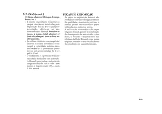 (1) Carga rebocável (Reboque de carga,
barco, etc.)
- É muito importante respeitar as
cargas rebocáveis admitidas pela
legislação local. Para qualquer
adaptação, dirija-se ao seu
Concessionário Renault. Em todos os
casos, a massa total admissível
(veículo reboque) nunca deve ser
ultrapassada.
- Se utilizar o veículo com carga total
(massa máxima autorizada com
carga), a velocidade máxima deve
ser 100 km/h e à pressão dos pneus
devem ser acrescentadas de 3 a 4
psi (0,2 bar).
- O rendimento e a potência do motor
em subida diminuem com a altitude.
A Renault preconiza a redução da
carga máxima de 10% a cada 1.000
metros e depois mais 10% a cada
1.000 metros.
6.09
As peças de reposição Renault são
produzidas com base em rígidos critérios
de qualidade, mantendo por isso o
mesmo padrão encontrado nas peças
utilizadas nos veículos novos.
A utilização sistemática de peças
originais Renault garante a manutenção
do desempenho de seu veículo. Além
disso, as revisões e reparos feitos nas
oficinas da Rede Renault, com peças
originais, mantêm o seu veículo dentro
das condições de garantia iniciais.
MASSAS (cont.) PEÇAS DE REPOSIÇÃO
 