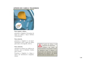 APOIOS DE CABEÇA TRASEIROS
Para regular a altura,
pressione a lingüeta 1 das guias do
apoio de cabeça e faça-o deslizar
verticalmente.
Para retirá-lo,
pressione a lingüeta 1 e 2 simul-
taneamente, puxe o apoio de cabeça
para cima e, em seguida, retire-o.
Para colocá-lo,
introduza as hastes nos orifícios do
encosto, com os dentados virados
para a frente.
Pressione a lingüeta 1 e desça o
apoio até introduzi-lo completa-
mente.
1.09
O apoio de cabeça é um
elemento de segurança.
Utilize-o em todos os
deslocamentos e na posição correta.
A distância entre a cabeça e o
apoio deve ser mínima. As partes
superiores da cabeça e do apoio
devem estar no mesmo nível.
1 2
 