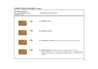 COMPUTADOR DE BORDO (cont.)
Exemplos de seleção
do visor mediante pressões Interpretação da visualização
sucessivas em 3
a) Hodômetro total.
b) Hodômetro parcial.
c) Combustível consumido (em litros) desde o último Ponto de Partida.
d) Consumo médio (em km por l) desde o último Ponto de Partida.
Valor visualizado após um percurso de 400 metros e considerando a
distância percorrida e o combustível utilizado desde o último Ponto de
Partida.
1.31
 