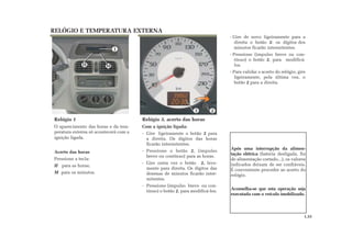 RELÓGIO E TEMPERATURA EXTERNA
Relógio 1
O aparecimento das horas e da tem-
peratura externa só acontecerá com a
ignição ligada.
Acerto das horas
Pressione a tecla:
H para as horas;
M para os minutos.
Relógio 3, acerto das horas
Com a ignição ligada:
- Gire ligeiramente o botão 2 para
a direita. Os dígitos das horas
ficarão intermitentes.
- Pressione o botão 2, (impulso
breve ou contínuo) para as horas.
- Gire outra vez o botão 2, leve-
mente para direita. Os dígitos das
dezenas de minutos ficarão inter-
mitentes.
- Pressione (impulso breve ou con-
tínuo) o botão 2, para modificá-los.
- Gire de novo ligeiramente para a
direita o botão 2: os dígitos dos
minutos ficarão intermitentes.
- Pressione (impulso breve ou con-
tínuo) o botão 2, para modificá-
los.
- Para validar o acerto do relógio, gire
ligeiramente, pela última vez, o
botão 2 para a direita.
Após uma interrupção da alimen-
tação elétrica (bateria desligada, fio
de alimentação cortado...), os valores
indicados deixam de ser confiáveis.
É conveniente proceder ao acerto do
relógio.
Aconselha-se que esta operação seja
executada com o veículo imobilizado.
M
23
1
H
1.33
 