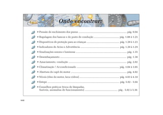 • Pressão de enchimento dos pneus ..................................................................... pág. 0.04
• Regulagem dos bancos e do posto de condução .................................... pág. 1.08 à 1.25
• Dispositivos de proteção para as crianças ............................................... pág. 1.20 à 1.23
• Indicadores de Aviso e Advertência ........................................................ pág. 1.26 à 1.29
• Sinalizações sonora e luminosa ......................................................................... pág. 1.35
• Desembaçamento ............................................................................................... pág. 1.38
• Amaciamento, condução ................................................................................... pág. 2.02
• Climatização / Ar-condicionado ............................................................. pág. 3.04 à 3.05
• Abertura do capô do motor ................................................................................ pág. 4.02
• Níveis (óleo do motor, lava-vidros) ......................................................... pág. 4.03 à 4.10
• Estepe ....................................................................................................... pág. 5.02 - 5.04
• Conselhos práticos (troca de lâmpadas,
fusíveis, anomalias de funcionamento) ............................................... pág . 5.02 à 5.36
Onde encontrar:
0.02
 
