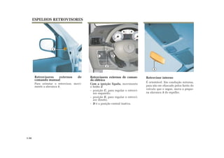 ESPELHOS RETROVISORES
Retrovisores externos de
comando manual
Para orientar o retrovisor, movi-
mente a alavanca 1.
Retrovisores externos de coman-
do elétrico
Com a ignição ligada, movimente
o botão 2:
- posição C, para regular o retrovi-
sor esquerdo;
- posição E, para regular o retrovi-
sor direito;
- D é a posição central inativa.
1
EC
D
1.34
Retrovisor interno
É orientável. Em condução noturna,
para não ser ofuscado pelos faróis do
veículo que o segue, mova a peque-
na alavanca 3 do espelho.
3
2
 