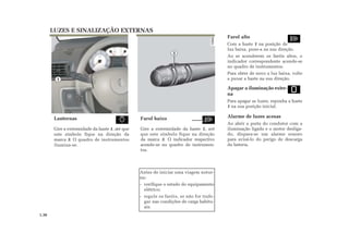 LUZES E SINALIZAÇÃO EXTERNAS
Farol alto
Com a haste 1 na posição de
luz baixa, puxe-a na sua direção.
Ao se acenderem os faróis altos, o
indicador correspondente acende-se
no quadro de instrumentos.
Para obter de novo a luz baixa, volte
a puxar a haste na sua direção.
Apagar a iluminação exter-
na
Para apagar as luzes, reponha a haste
1 na sua posição inicial.
Alarme de luzes acesas
Ao abrir a porta do condutor com a
iluminação ligada e o motor desliga-
do, dispara-se um alarme sonoro
para avisá-lo do perigo de descarga
da bateria.
Lanternas
Gire a extremidade da haste 1, até que
este símbolo fique na direção da
marca 3. O quadro de instrumentos
ilumina-se.
Farol baixo
Gire a extremidade da haste 1, até
que este símbolo fique na direção
da marca 3. O indicador respectivo
acende-se no quadro de instrumen-
tos.
Antes de iniciar uma viagem notur-
na:
- verifique o estado do equipamento
elétrico;
- regule os faróis, se não for trafe-
gar nas condições de carga habitu-
ais.
1
3
1.36
 