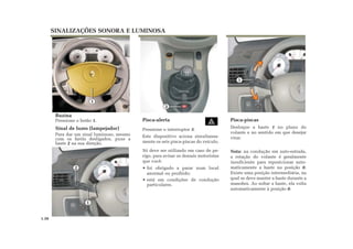 SINALIZAÇÕES SONORA E LUMINOSA
Pisca-piscas
Desloque a haste 1 no plano do
volante e no sentido em que desejar
virar.
Nota: na condução em auto-estrada,
a rotação do volante é geralmente
insuficiente para reposicionar auto-
maticamente a haste na posição 0.
Existe uma posição intermediária, na
qual se deve manter a haste durante a
manobra. Ao soltar a haste, ela volta
automaticamente à posição 0.
Buzina
Pressione o botão 1.
Sinal de luzes (lampejador)
Para dar um sinal luminoso, mesmo
com os faróis desligados, puxe a
haste 2 na sua direção.
Pisca-alerta
Pressione o interruptor 3.
Este dispositivo aciona simultanea-
mente os seis pisca-piscas do veículo.
Só deve ser utilizado em caso de pe-
rigo, para avisar os demais motoristas
que você:
• foi obrigado a parar num local
anormal ou proibido;
• está em condições de condução
particulares.
1.38
3
1
1
2
1
 